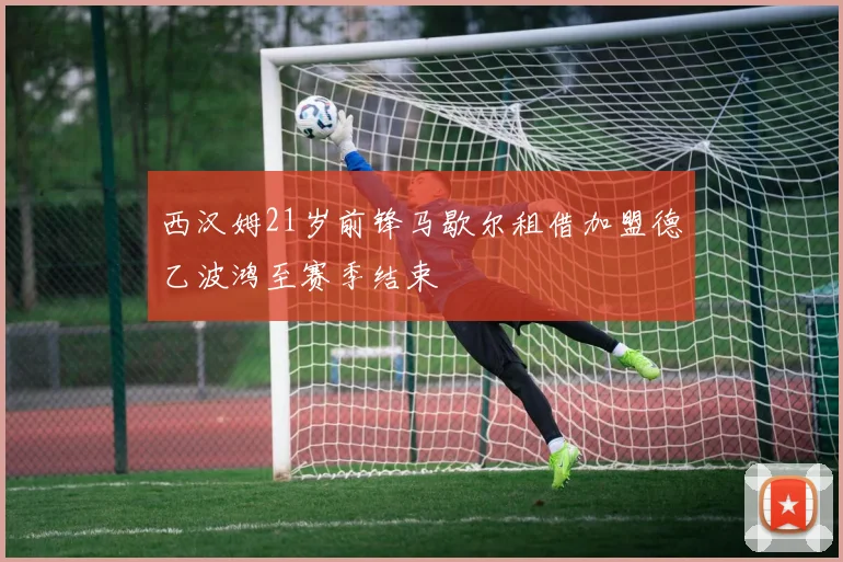 西汉姆21岁前锋马歇尔租借加盟德乙波鸿至赛季结束