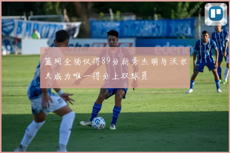 篮网全场仅得89分新秀杰明与沃尔夫成为唯一得分上双球员
