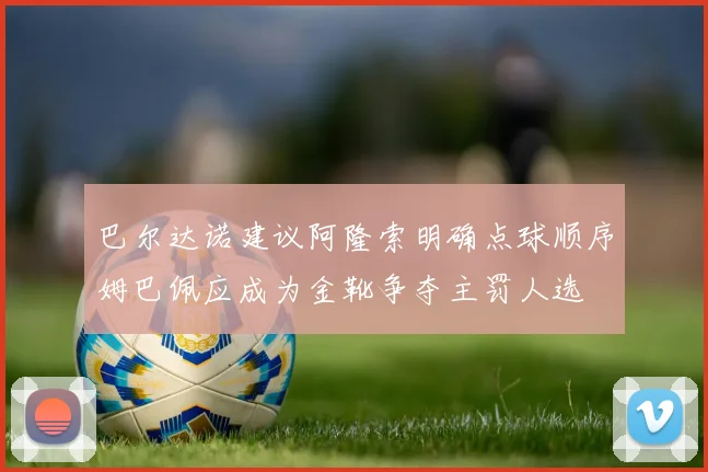 巴尔达诺建议阿隆索明确点球顺序姆巴佩应成为金靴争夺主罚人选