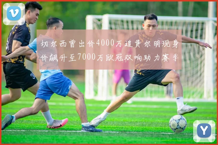 切尔西曾出价4000万追费尔明现身价飙升至7000万欧冠双响助力赛季双10