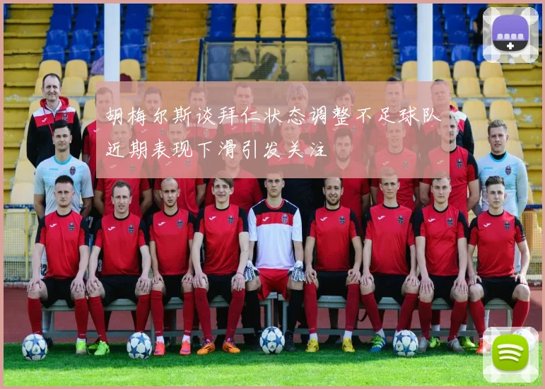 胡梅尔斯谈拜仁状态调整不足球队近期表现下滑引发关注