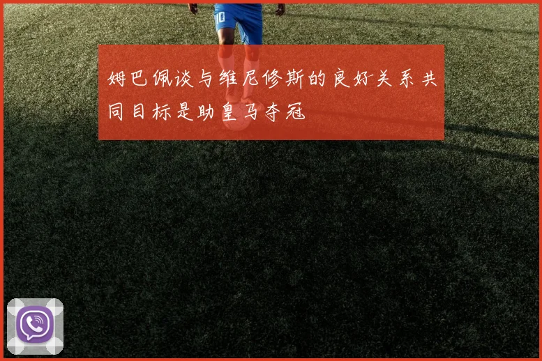 姆巴佩谈与维尼修斯的良好关系共同目标是助皇马夺冠