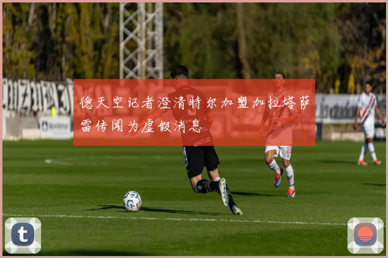 德天空记者澄清特尔加盟加拉塔萨雷传闻为虚假消息