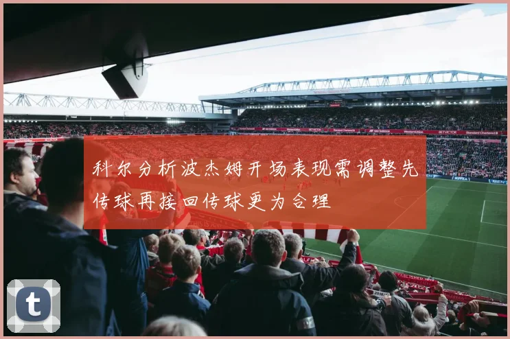 科尔分析波杰姆开场表现需调整先传球再接回传球更为合理