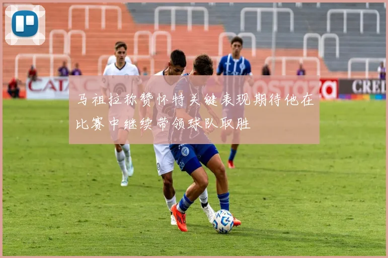 马祖拉称赞怀特关键表现期待他在比赛中继续带领球队取胜