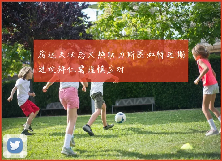 翁达夫状态火热助力斯图加特近期进攻拜仁需谨慎应对