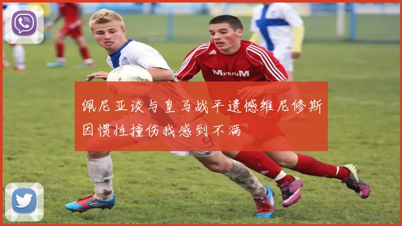 佩尼亚谈与皇马战平遗憾维尼修斯因惯性撞伤我感到不满