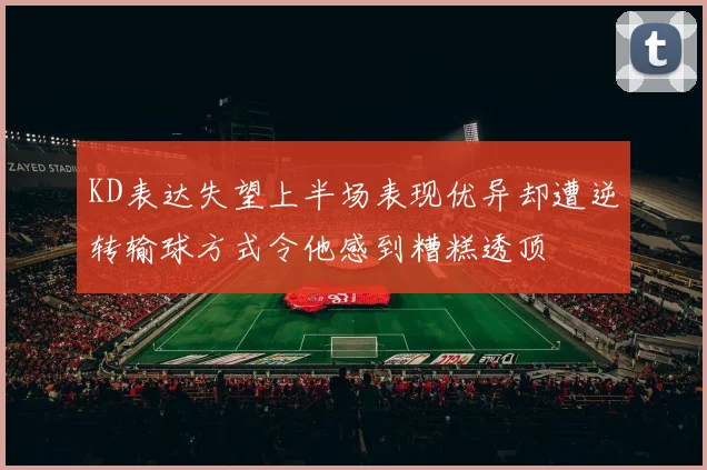 KD表达失望上半场表现优异却遭逆转输球方式令他感到糟糕透顶