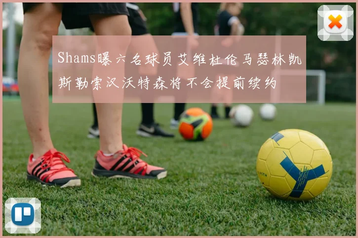 Shams曝六名球员艾维杜伦马瑟林凯斯勒索汉沃特森将不会提前续约