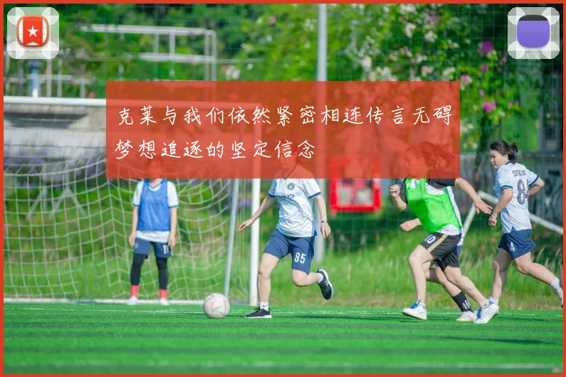 克莱与我们依然紧密相连传言无碍梦想追逐的坚定信念