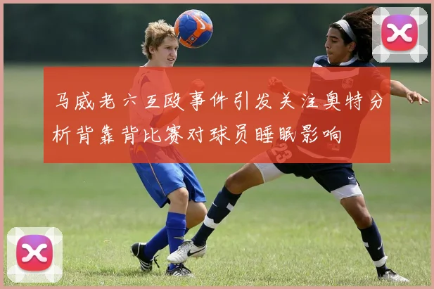 马威老六互殴事件引发关注奥特分析背靠背比赛对球员睡眠影响
