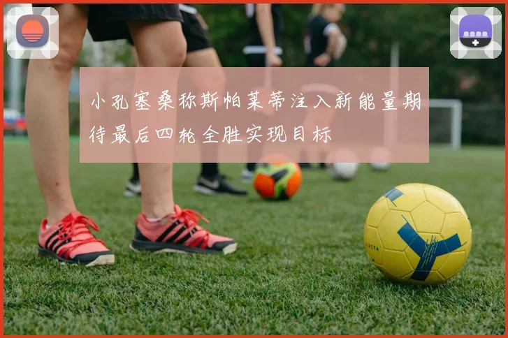小孔塞桑称斯帕莱蒂注入新能量期待最后四轮全胜实现目标