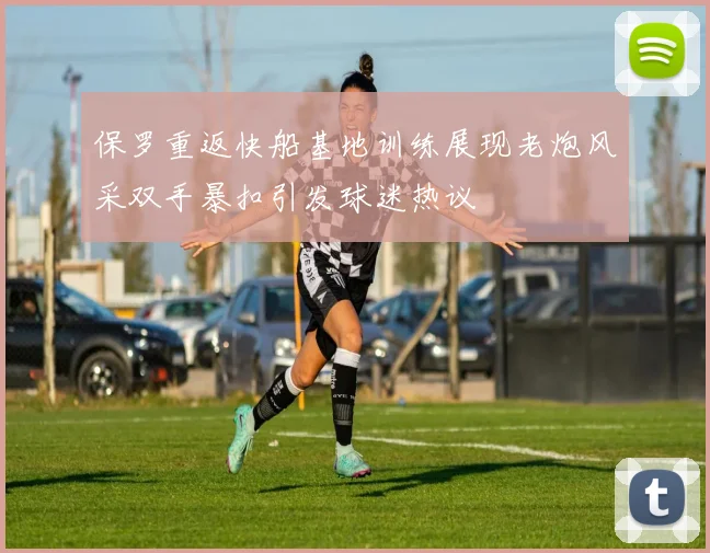 保罗重返快船基地训练展现老炮风采双手暴扣引发球迷热议