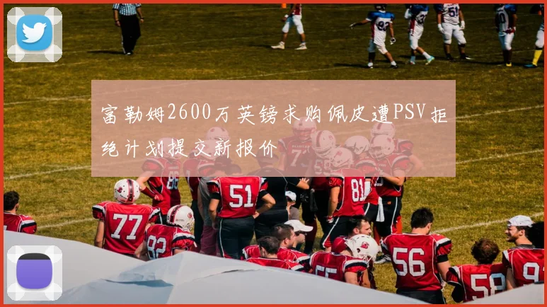 富勒姆2600万英镑求购佩皮遭PSV拒绝计划提交新报价