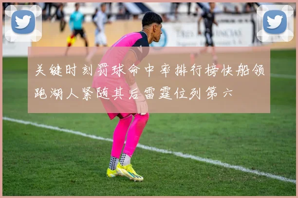 关键时刻罚球命中率排行榜快船领跑湖人紧随其后雷霆位列第六