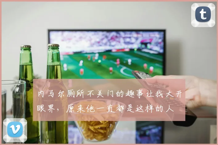 内马尔厕所不关门的趣事让我大开眼界，原来他一直都是这样的人