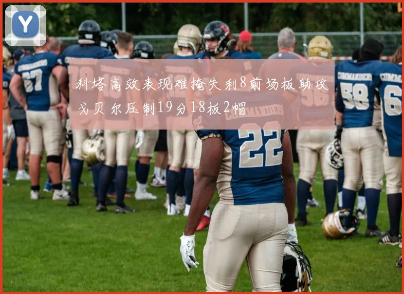科塔高效表现难掩失利8前场板助攻戈贝尔压制19分18板2帽