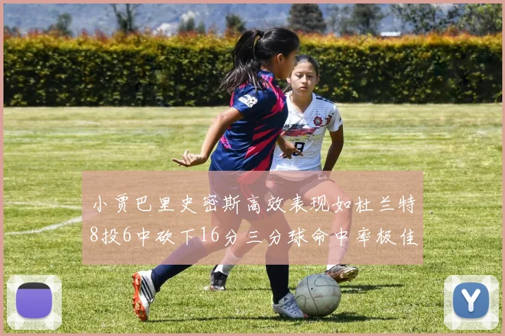 小贾巴里史密斯高效表现如杜兰特8投6中砍下16分三分球命中率极佳