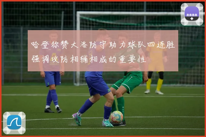 哈登称赞大洛防守助力球队四连胜强调攻防相辅相成的重要性