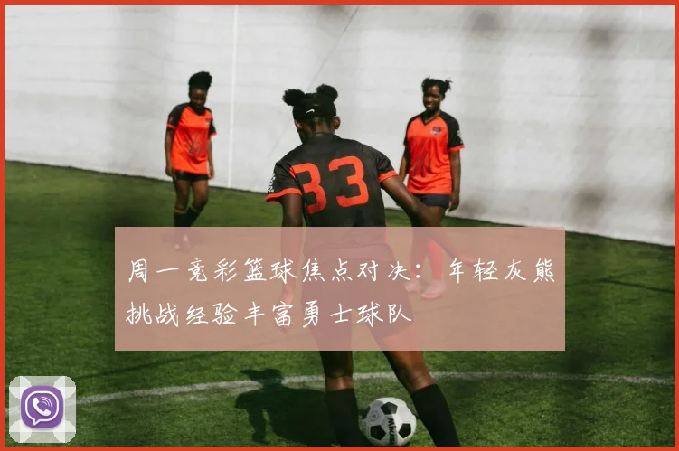 周一竞彩篮球焦点对决：年轻灰熊挑战经验丰富勇士球队