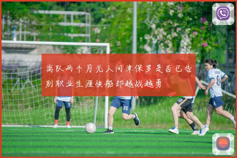 离队两个月无人问津保罗是否已告别职业生涯快船却越战越勇