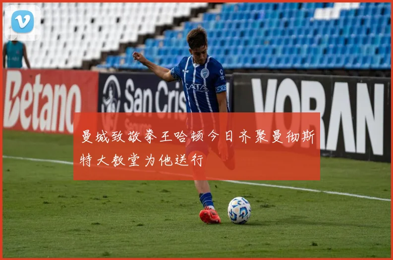 曼城致敬拳王哈顿今日齐聚曼彻斯特大教堂为他送行