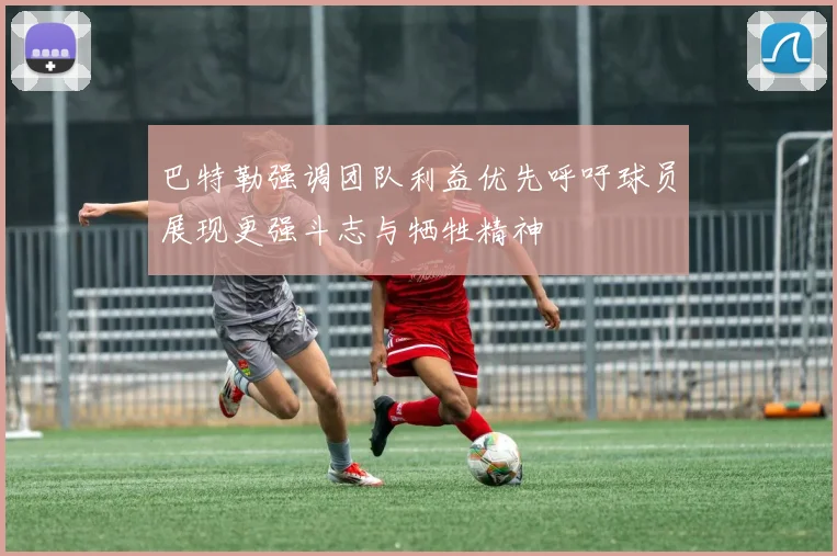 巴特勒强调团队利益优先呼吁球员展现更强斗志与牺牲精神