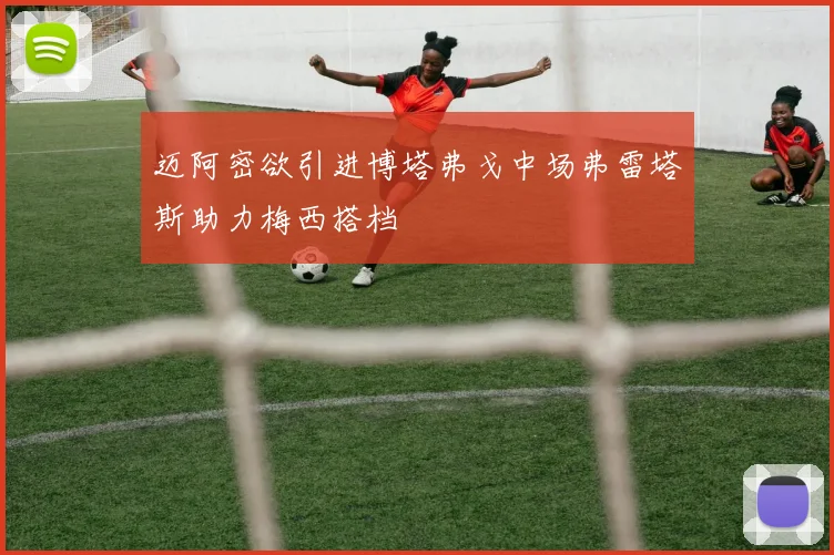 迈阿密欲引进博塔弗戈中场弗雷塔斯助力梅西搭档