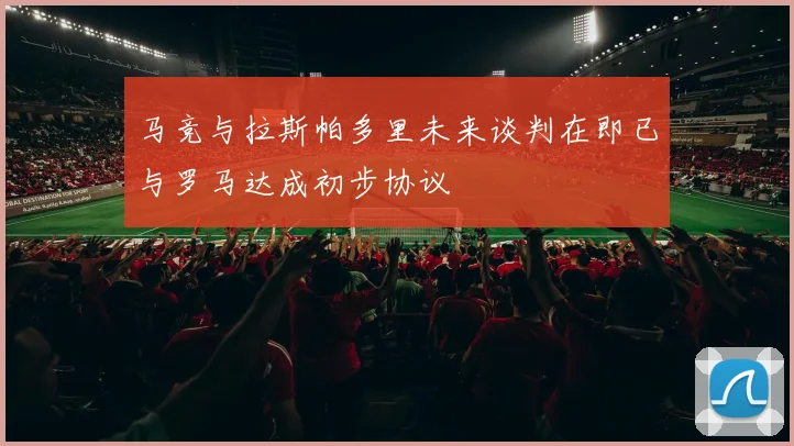马竞与拉斯帕多里未来谈判在即已与罗马达成初步协议