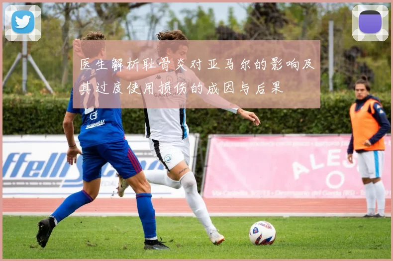 医生解析耻骨炎对亚马尔的影响及其过度使用损伤的成因与后果