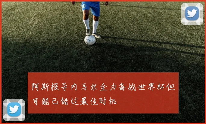 阿斯报导内马尔全力备战世界杯但可能已错过最佳时机