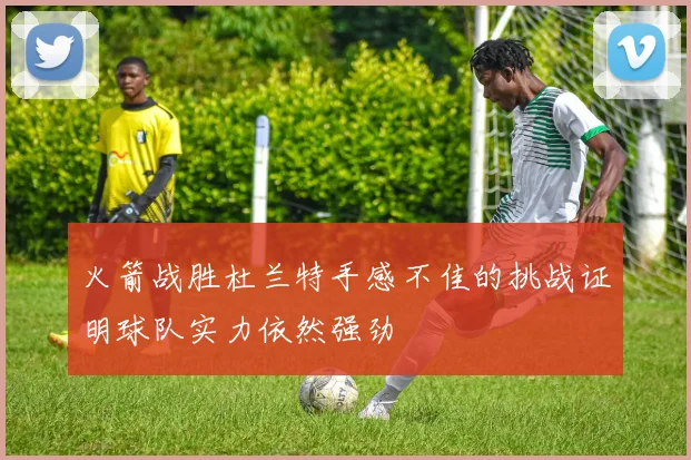 火箭战胜杜兰特手感不佳的挑战证明球队实力依然强劲