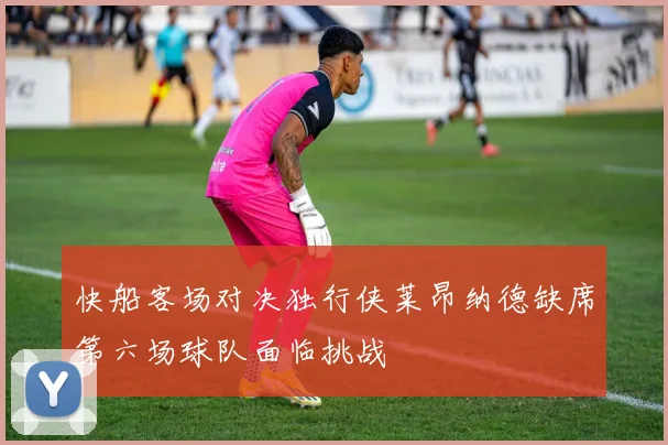 快船客场对决独行侠莱昂纳德缺席第六场球队面临挑战