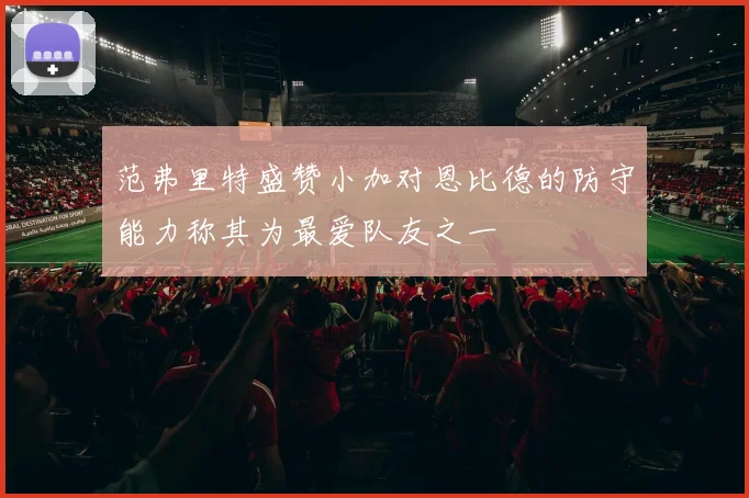 范弗里特盛赞小加对恩比德的防守能力称其为最爱队友之一
