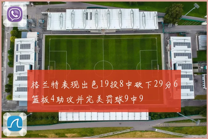 格兰特表现出色19投8中砍下29分6篮板4助攻并完美罚球9中9